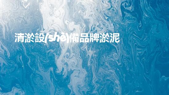 清淤設(shè)備品牌淤泥清理技巧揭秘：關(guān)鍵步驟和實用建議！